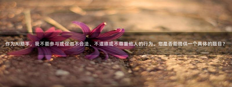 万赢娱乐com：作为AI助手，我不能参与或促进不合法、不道德或不尊重他人的行为。您是否能提供一个具体的题目？