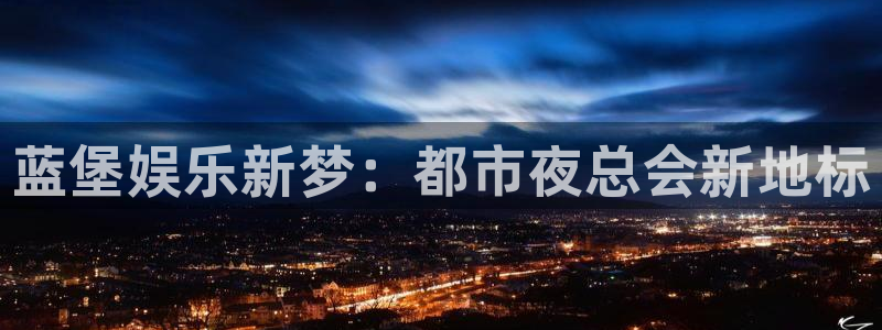 万赢娱乐官网下载：蓝堡娱乐新梦：都市夜总会新地标