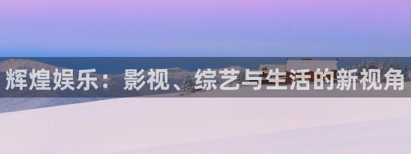 壹号大舞台入口：辉煌娱乐：影视、综艺与生活的新视角