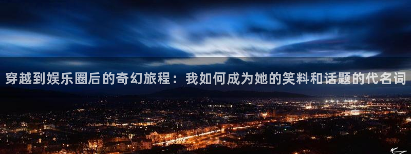 万赢娱乐app官网下载：穿越到娱乐圈后的奇幻旅程：我如何成为她的笑料和话题的代名词