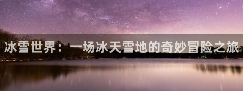 万赢娱乐 - ng大舞台,有梦你就来：冰雪世界：一场冰天雪地的奇妙冒险之旅
