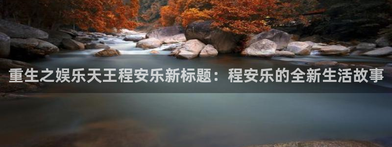 壹号国际app免费下载安装：重生之娱乐天王程安乐新标题：程安乐的全新生活故事