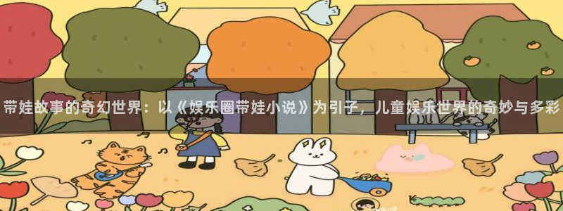 壹号电子娱乐app下载最新版本安装：带娃故事的奇幻世界：以《娱乐圈带娃小说》为引子，儿童娱乐世界的奇妙与多彩