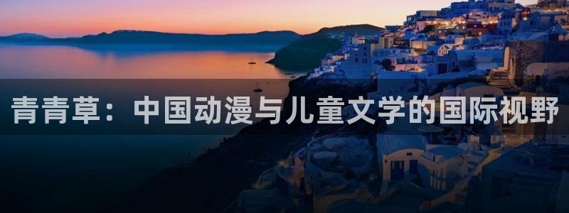 壹号app下载官网娱乐：青青草：中国动漫与儿童文学的国际视野