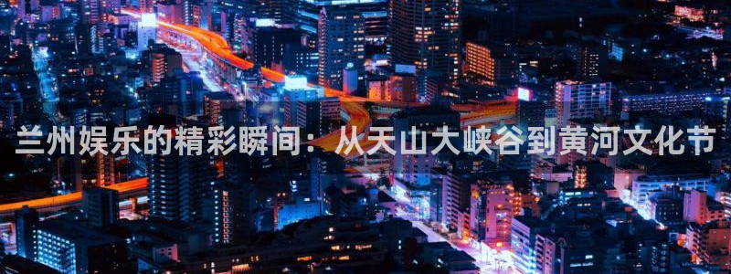 壹号玩家app下载：兰州娱乐的精彩瞬间：从天山大峡谷到黄河文化节
