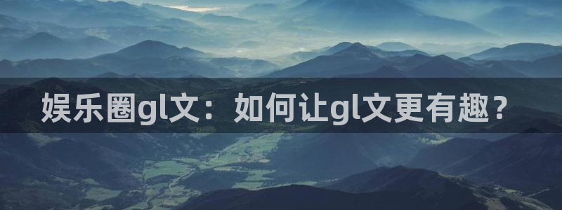 壹号大舞台官网入口：娱乐圈gl文：如何让gl文更有趣？