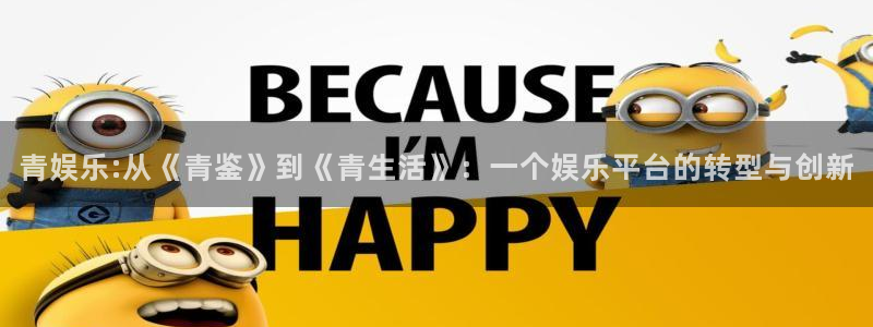 壹号大舞台下载：青娱乐:从《青鉴》到《青生活》：一个娱乐平台的转型与创新