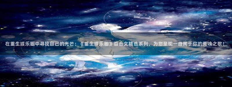 壹号top娱乐：在重生娱乐圈中寻找自己的光芒：《重生娱乐圈》百合文精选系列，为您呈现一曲属于你的灵魂之歌！