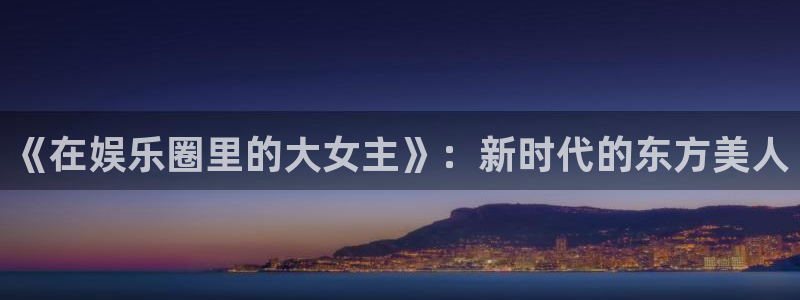 壹号大舞台怎么下载：《在娱乐圈里的大女主》：新时代的东方美人