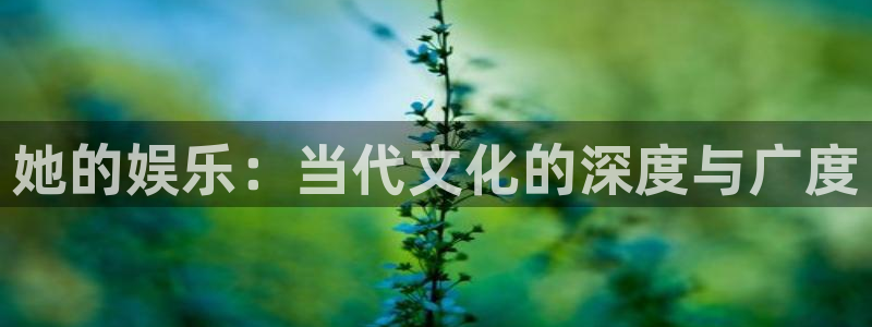 壹号平台app下载安装：她的娱乐：当代文化的深度与广度