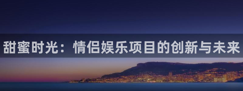万赢娱乐app官网下载苹果：甜蜜时光：情侣娱乐项目的创新与未来