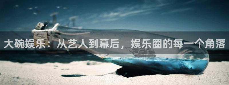 万赢娱乐app下载官网：大碗娱乐：从艺人到幕后，娱乐圈的每一个角落