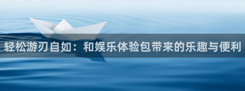 万赢娱乐退款怎么退：轻松游刃自如：和娱乐体验包带来的乐趣与便利