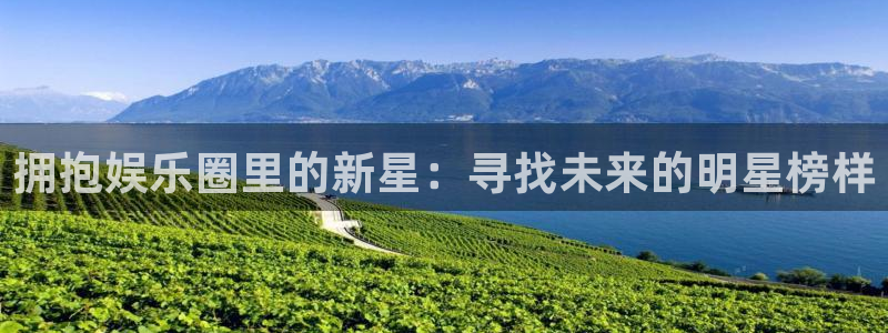 壹号电子娱乐app下载官网：拥抱娱乐圈里的新星：寻找未来的明星榜样