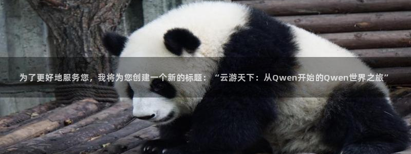 壹号官网app下载安装：为了更好地服务您，我将为您创建一个新的标题：“云游天下：从Qwen开始的Qwen世界之旅”