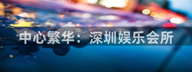 壹号app下载：中心繁华：深圳娱乐会所