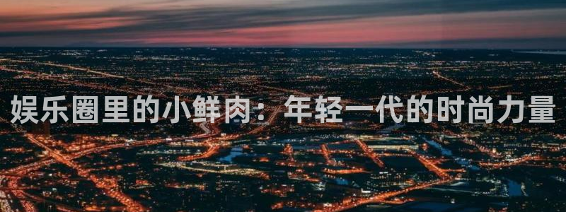 万赢娱乐.com：娱乐圈里的小鲜肉：年轻一代的时尚力量