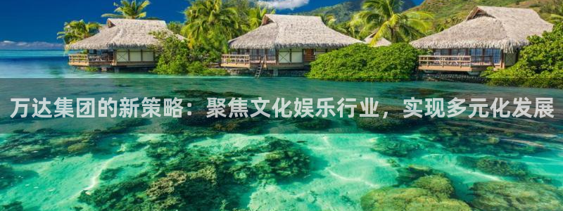 万赢娱乐吧：万达集团的新策略：聚焦文化娱乐行业，实现多元化发展
